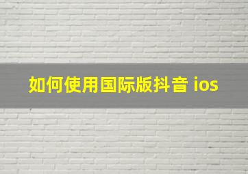 如何使用国际版抖音 ios